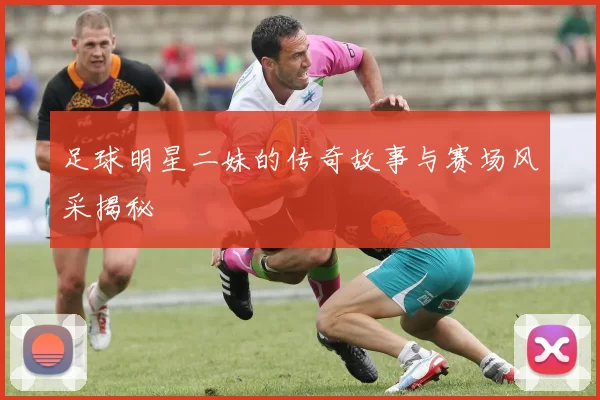 足球明星二妹的传奇故事与赛场风采揭秘