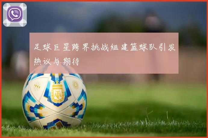 足球巨星跨界挑战组建篮球队引发热议与期待