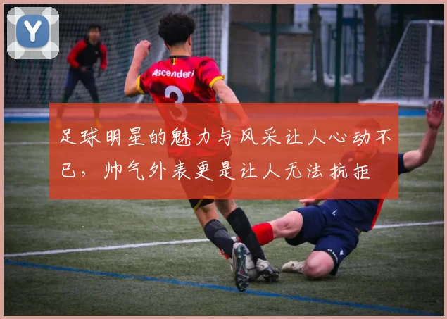 足球明星的魅力与风采让人心动不已，帅气外表更是让人无法抗拒