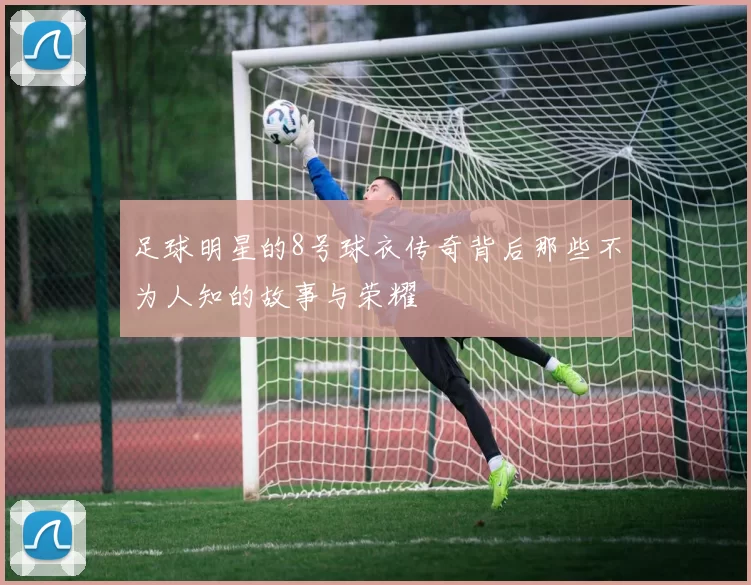 足球明星的8号球衣传奇背后那些不为人知的故事与荣耀
