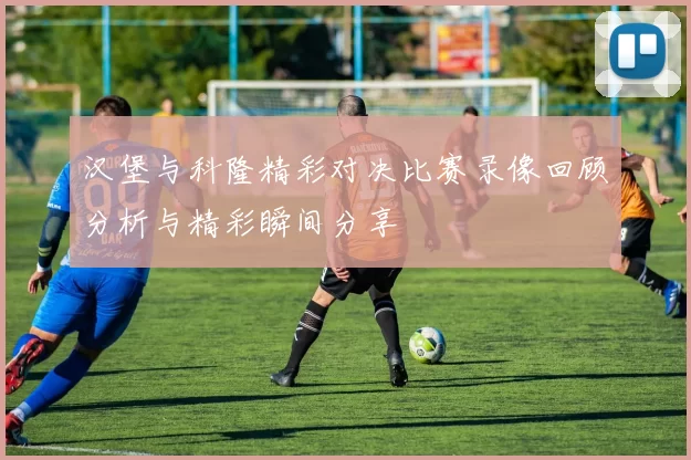 汉堡与科隆精彩对决比赛录像回顾分析与精彩瞬间分享