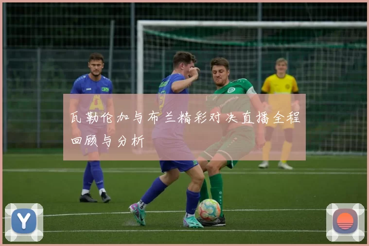 瓦勒伦加与布兰精彩对决直播全程回顾与分析