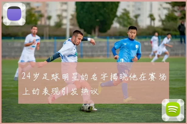 24岁足球明星的名字揭晓他在赛场上的表现引发热议