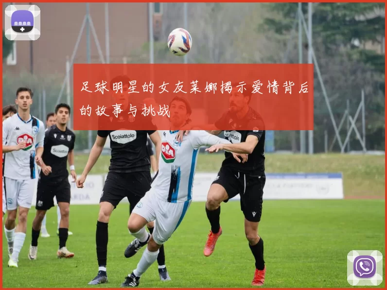 足球明星的女友莱娜揭示爱情背后的故事与挑战