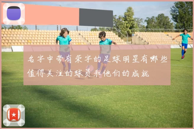 名字中带有荣字的足球明星有哪些值得关注的球员和他们的成就