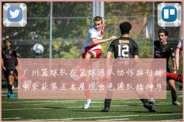 广州篮球队在篮球团队协作排行榜中荣获第五名展现出色团队精神与实力