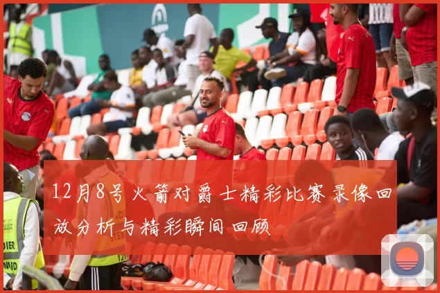 12月8号火箭对爵士精彩比赛录像回放分析与精彩瞬间回顾