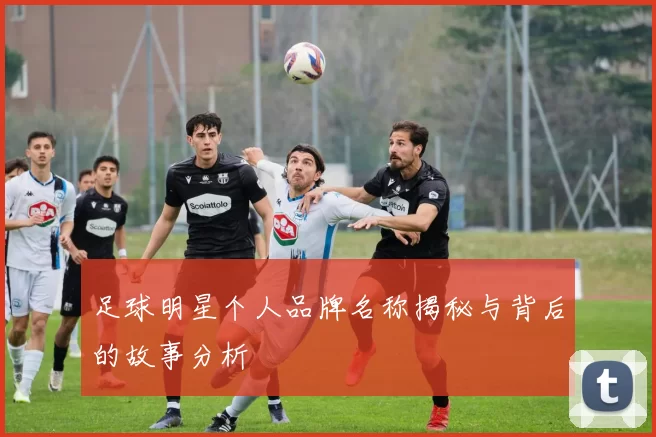 足球明星个人品牌名称揭秘与背后的故事分析