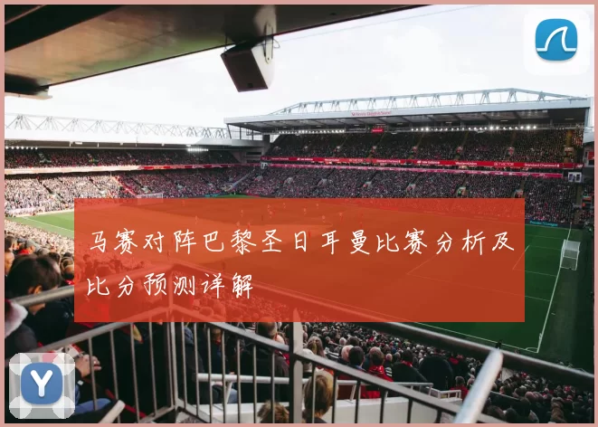 马赛对阵巴黎圣日耳曼比赛分析及比分预测详解
