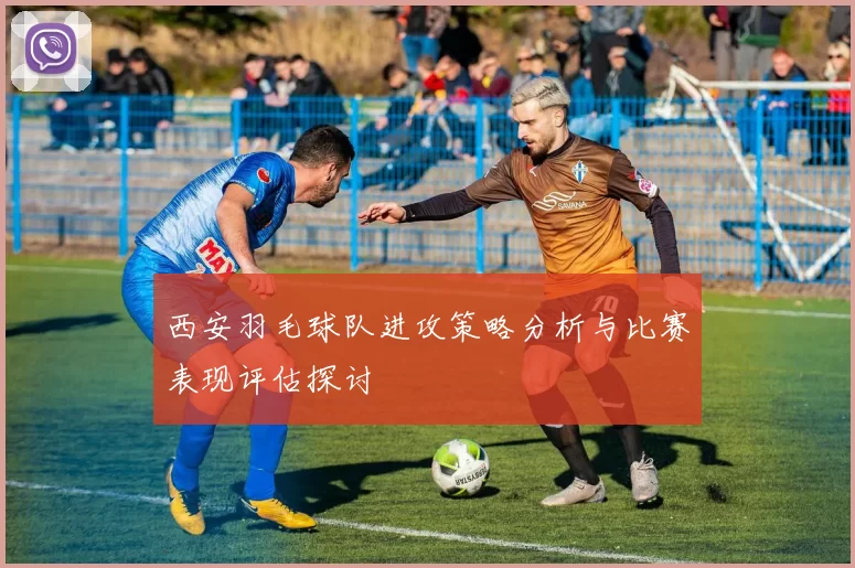 西安羽毛球队进攻策略分析与比赛表现评估探讨