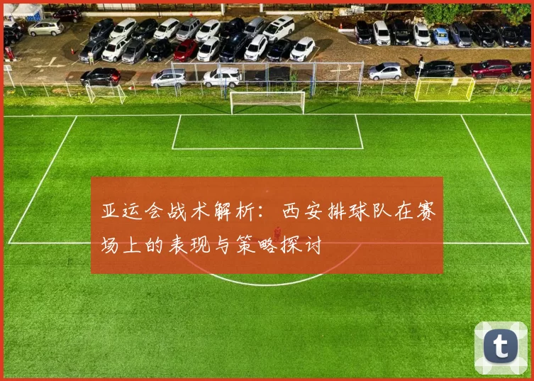 亚运会战术解析：西安排球队在赛场上的表现与策略探讨