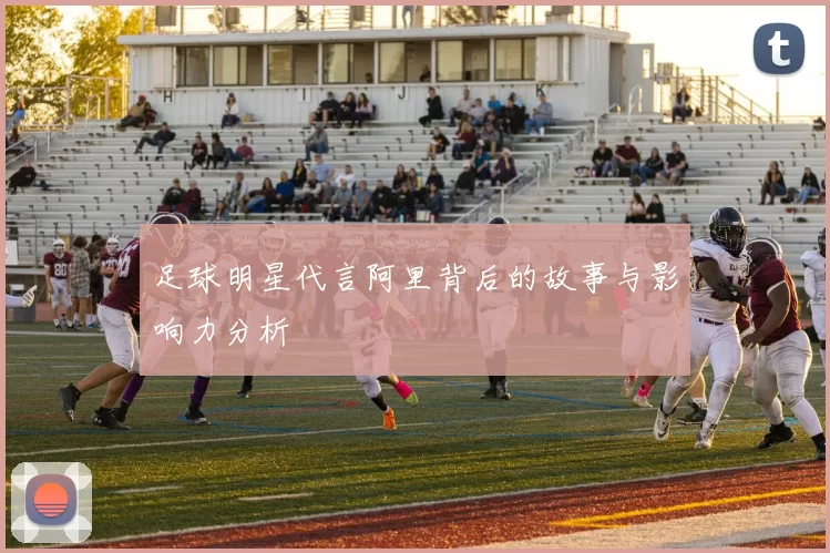 足球明星代言阿里背后的故事与影响力分析