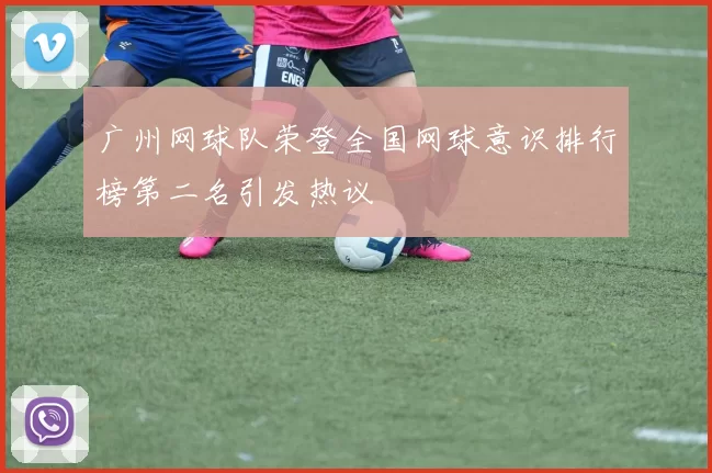 广州网球队荣登全国网球意识排行榜第二名引发热议
