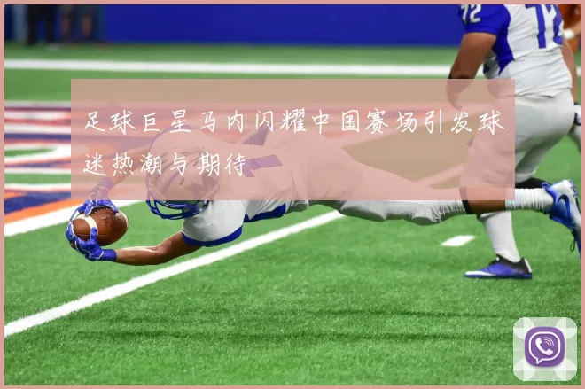足球巨星马内闪耀中国赛场引发球迷热潮与期待