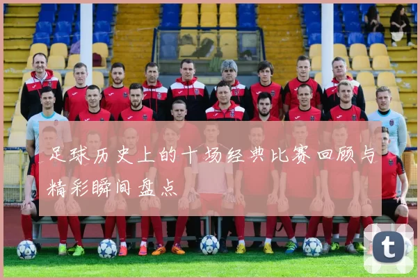足球历史上的十场经典比赛回顾与精彩瞬间盘点