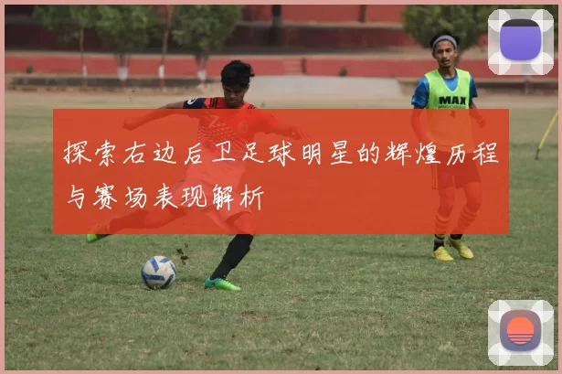 探索右边后卫足球明星的辉煌历程与赛场表现解析