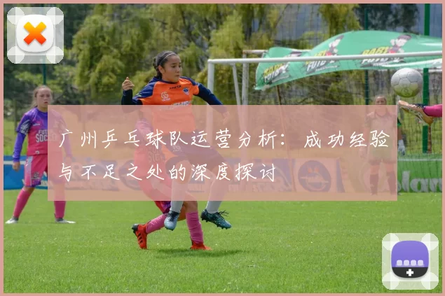 广州乒乓球队运营分析：成功经验与不足之处的深度探讨