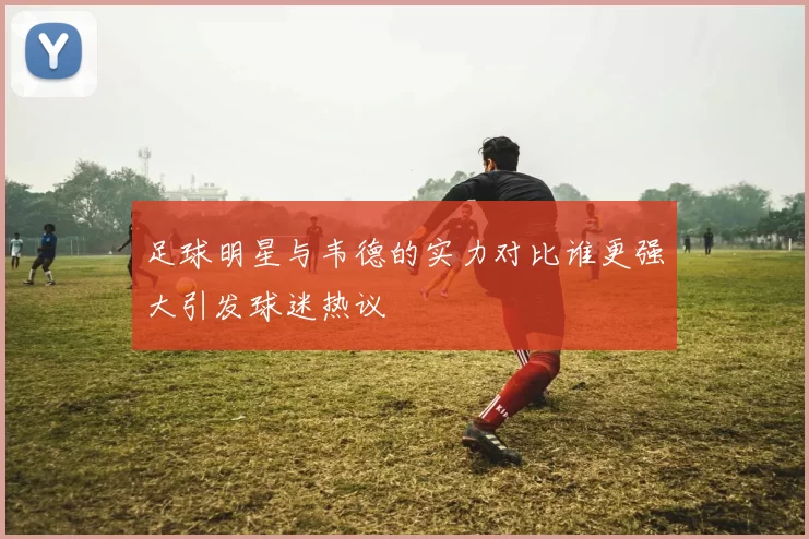 足球明星与韦德的实力对比谁更强大引发球迷热议