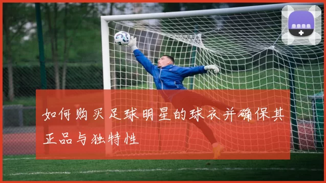 如何购买足球明星的球衣并确保其正品与独特性