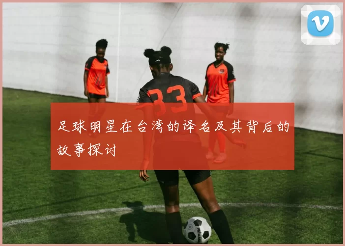 足球明星在台湾的译名及其背后的故事探讨