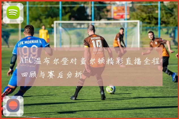 AFC温布尔登对查尔顿精彩直播全程回顾与赛后分析