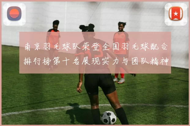 南京羽毛球队荣登全国羽毛球配合排行榜第十名展现实力与团队精神