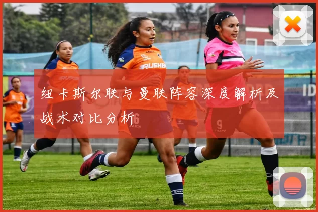 纽卡斯尔联与曼联阵容深度解析及战术对比分析