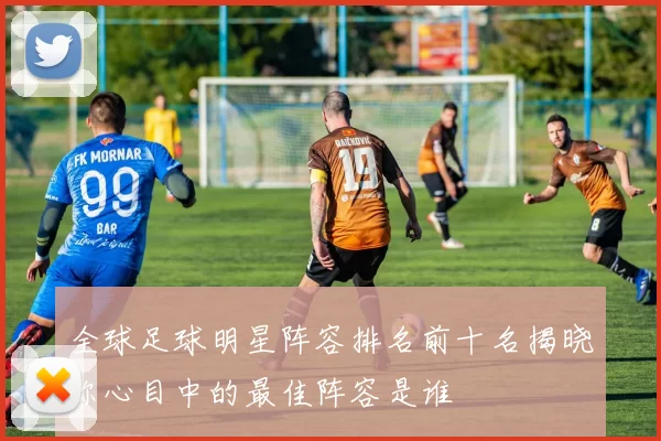 全球足球明星阵容排名前十名揭晓你心目中的最佳阵容是谁