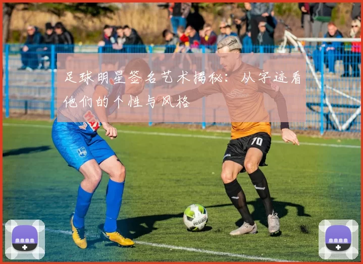 足球明星签名艺术揭秘：从字迹看他们的个性与风格
