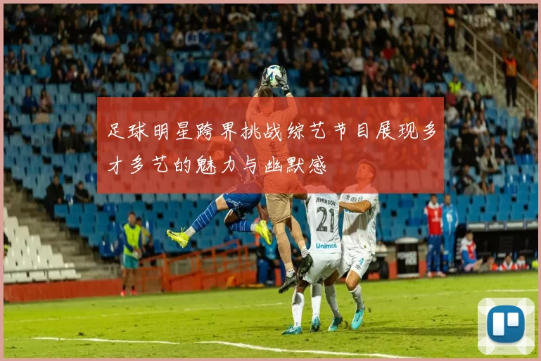 足球明星跨界挑战综艺节目展现多才多艺的魅力与幽默感