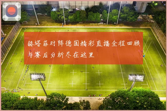 赫塔菲对阵德国精彩直播全程回顾与赛后分析尽在这里