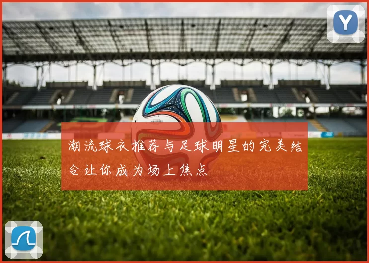 潮流球衣推荐与足球明星的完美结合让你成为场上焦点