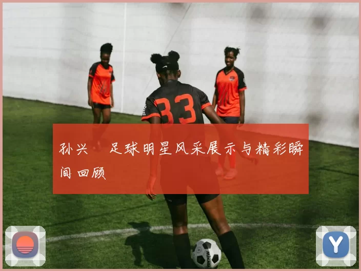 孙兴慜足球明星风采展示与精彩瞬间回顾
