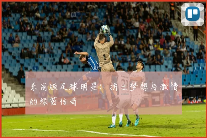 乐高版足球明星：拼出梦想与激情的绿茵传奇