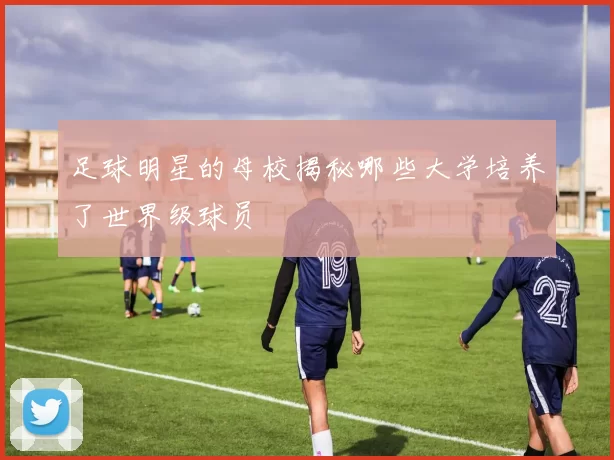 足球明星的母校揭秘哪些大学培养了世界级球员