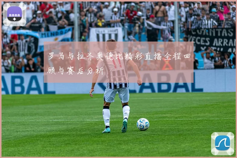 罗马与拉齐奥德比精彩直播全程回顾与赛后分析