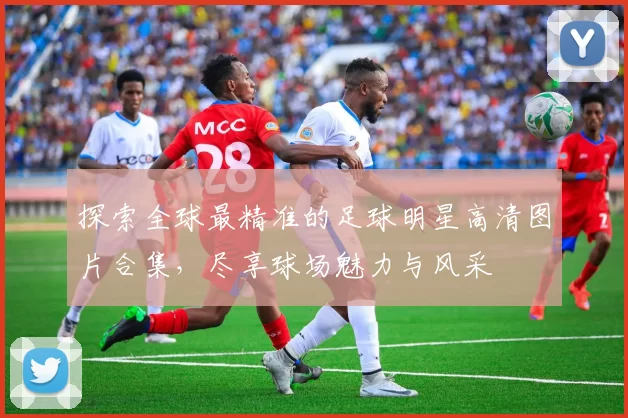 探索全球最精准的足球明星高清图片合集，尽享球场魅力与风采
