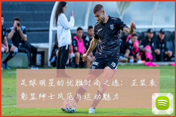 足球明星的优雅时尚之选：正装表彰显绅士风范与运动魅力