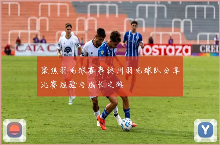 聚焦羽毛球赛事杭州羽毛球队分享比赛经验与成长之路