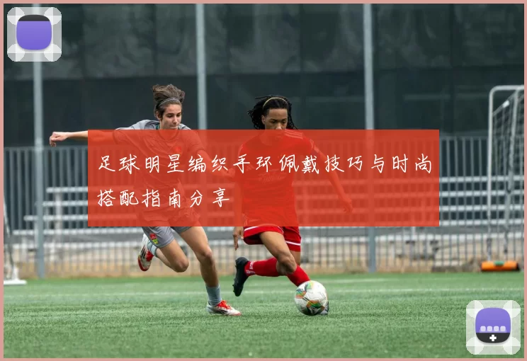 足球明星编织手环佩戴技巧与时尚搭配指南分享
