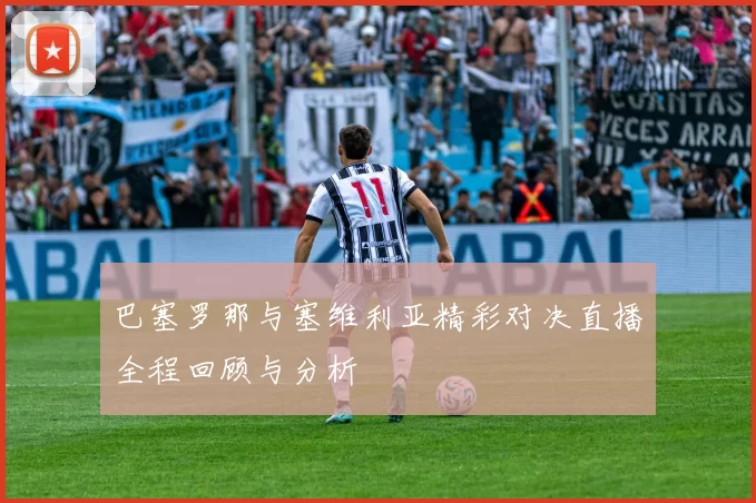 巴塞罗那与塞维利亚精彩对决直播全程回顾与分析