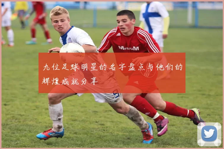 九位足球明星的名字盘点与他们的辉煌成就分享