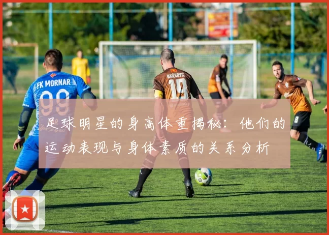足球明星的身高体重揭秘：他们的运动表现与身体素质的关系分析