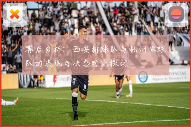 赛后分析：西安排球队与杭州排球队的表现与状态对比探讨