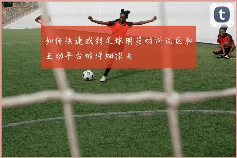 如何快速找到足球明星的评论区和互动平台的详细指南