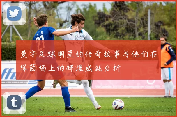 曼字足球明星的传奇故事与他们在绿茵场上的辉煌成就分析