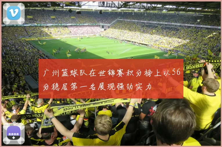 广州篮球队在世锦赛积分榜上以56分稳居第一名展现强劲实力