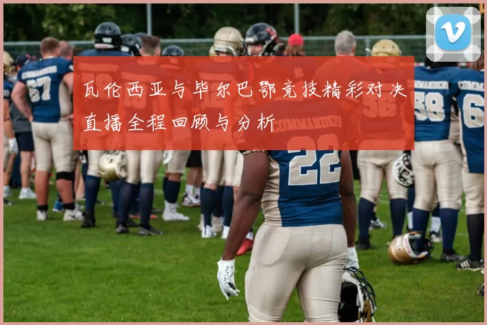 瓦伦西亚与毕尔巴鄂竞技精彩对决直播全程回顾与分析