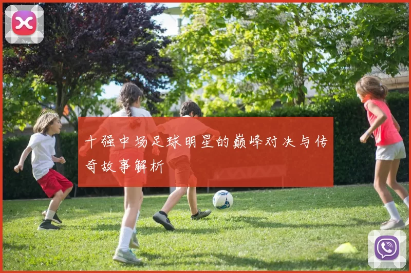十强中场足球明星的巅峰对决与传奇故事解析