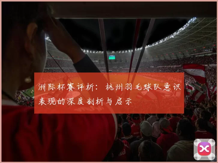 洲际杯赛评析：杭州羽毛球队意识表现的深度剖析与启示